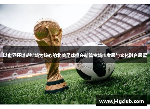 以世界杯堪萨斯城为核心的北美足球盛会新篇章城市发展与文化融合展望