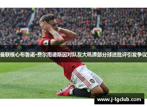 曼联核心布鲁诺·费尔南德斯因对队友大吼遭部分球迷批评引发争议